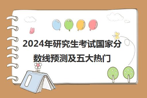 2024年研究生考试国家分数线预测及五大热门专业分析