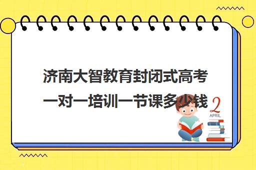 济南大智教育封闭式高考一对一培训一节课多少钱（大智教育一对一怎么样）