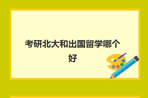 考研北大和出国留学哪个好(考研难还是出国读研难)