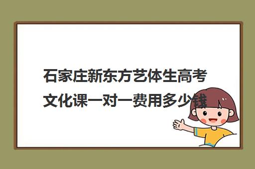 石家庄新东方艺体生高考文化课一对一费用多少钱（石家庄前十名艺考培训机构）