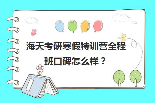 海天考研寒假特训营全程班口碑怎么样？（考研寒假集训营有用吗）