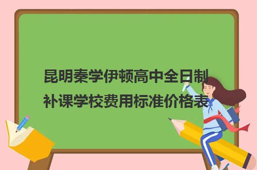 昆明秦学伊顿高中全日制补课学校费用标准价格表(昆明金诺学校一对一收费)