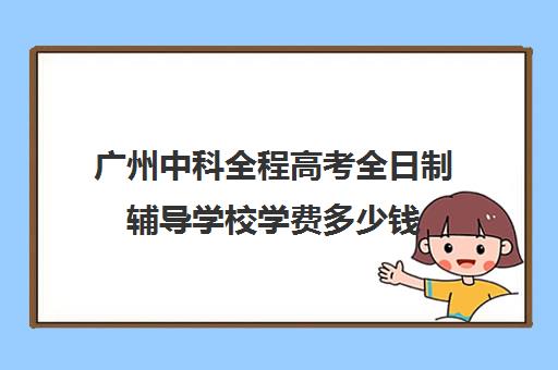 广州中科全程高考全日制辅导学校学费多少钱(广州高三全日制补课机构)