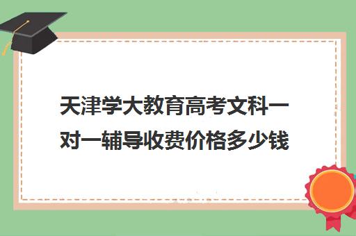 天津学大教育高考文科一对一辅导收费价格多少钱(天津学大教育口碑怎么样)