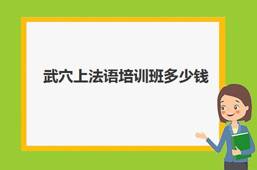 武穴上法语培训班多少钱(法语一对一私教多少钱)