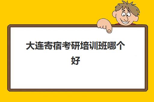 大连寄宿考研培训班哪个好(大连考研机构实力排名前十)