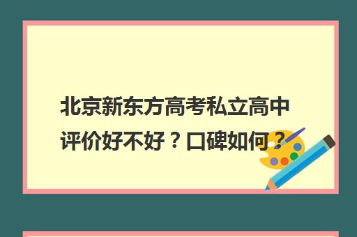 北京新东方高考私立高中评价好不好？口碑如何？（新东方全日制高考冲刺班怎么样）