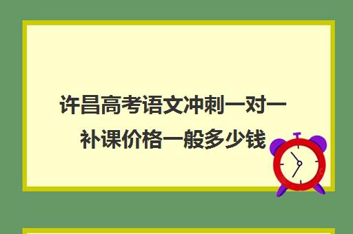 许昌高考语文冲刺一对一补课价格一般多少钱(高三一对一补课一般多少钱一小时)