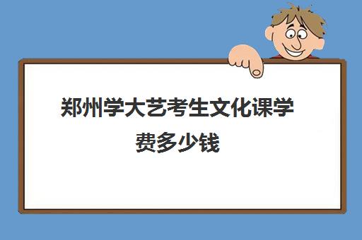 郑州学大艺考生文化课学费多少钱(艺术生考郑大要多少分)