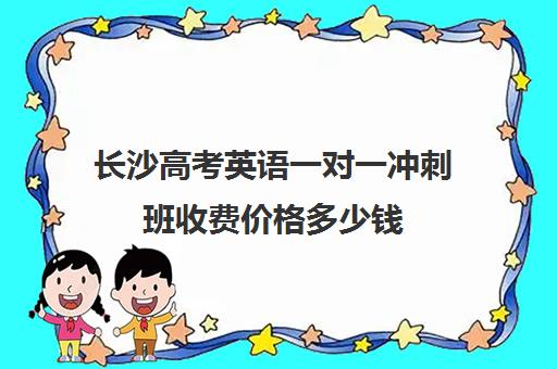 长沙高考英语一对一冲刺班收费价格多少钱(高三辅导一对一多少钱)