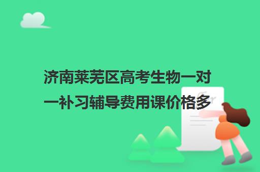 济南莱芜区高考生物一对一补习辅导费用课价格多少钱