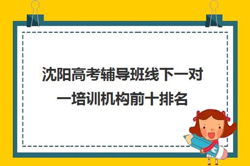 沈阳高考辅导班线下一对一培训机构前十排名(一对一辅导怎么辅导)