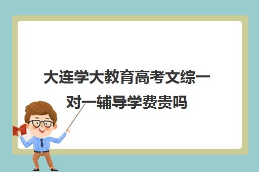 大连学大教育高考文综一对一辅导学费贵吗（大连一对一补课收费标准）