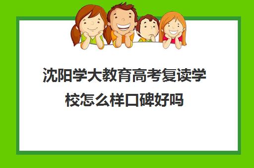 沈阳学大教育高考复读学校怎么样口碑好吗(沈阳高考复读学校排名)