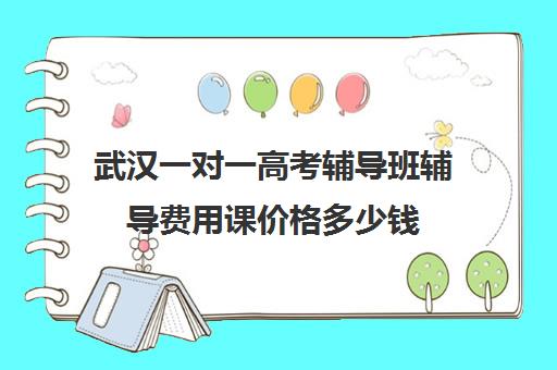 武汉一对一高考辅导班辅导费用课价格多少钱(武汉一对一补课价格)