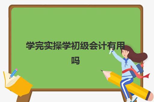 学完实操学初级会计有用吗(学完实账后能做会计吗)