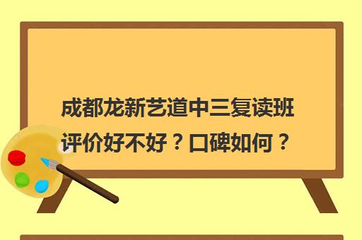 成都龙新艺道中三复读班评价好不好？口碑如何？(成都最好艺考培训机构)