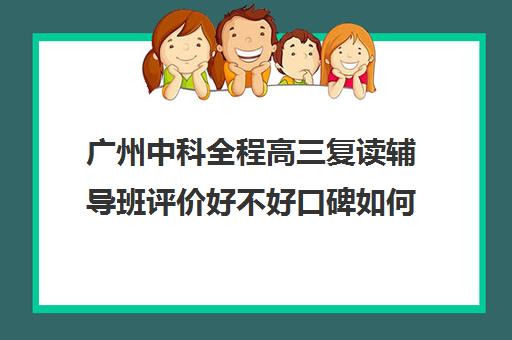 广州中科全程高三复读辅导班评价好不好口碑如何(高中复读费用)