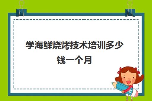 学海鲜烧烤技术培训多少钱一个月(学海鲜烹饪技术去哪里)