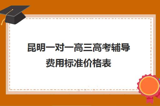 昆明一对一高三高考辅导费用标准价格表(高三辅导一对一多少钱)