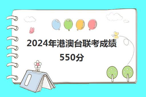 2024年港澳台联考成绩550分(如何参加港澳台联考)