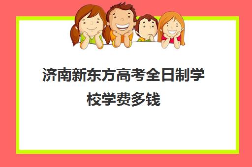 济南新东方高考全日制学校学费多钱(新东方济南)