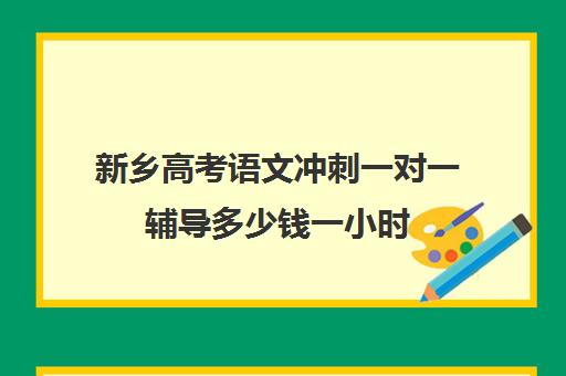 新乡高考语文冲刺一对一辅导多少钱一小时(高中语文一对一补课有用吗)