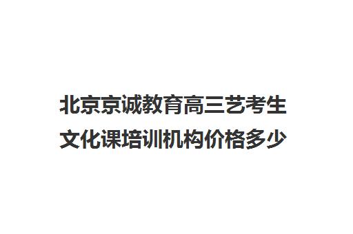 北京京诚教育高三艺考生文化课培训机构价格多少钱(北京艺考文化课培训学校)