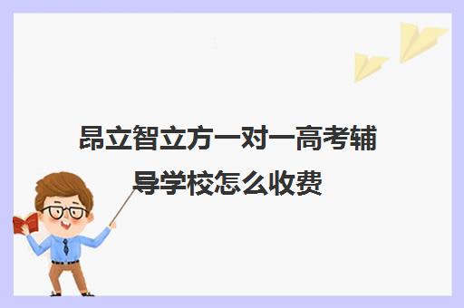 昂立智立方一对一高考辅导学校怎么收费(昂立智立方官网)