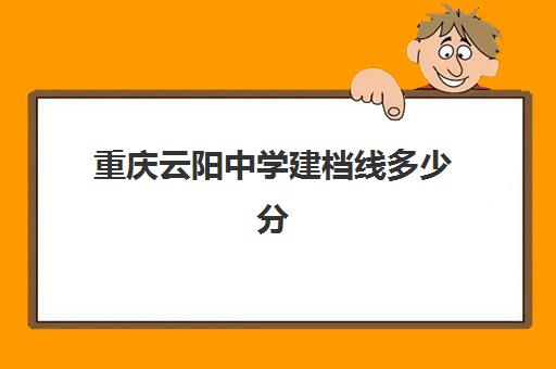 重庆云阳中学建档线多少分(云阳中考录取分数线2024)