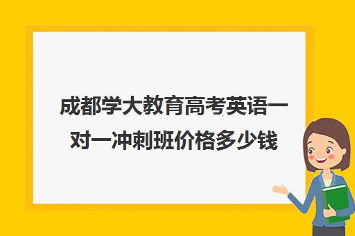 成都学大教育高考英语一对一冲刺班价格多少钱（成都学大教育机构怎么样）