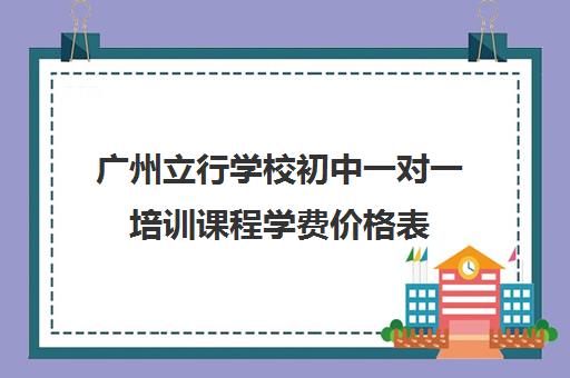 广州立行学校初中一对一培训课程学费价格表(广州电商培训机构排名)