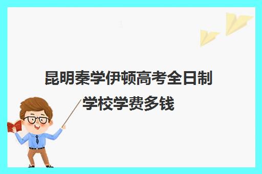 昆明秦学伊顿高考全日制学校学费多钱(昆明民办高中学校排名及收费)