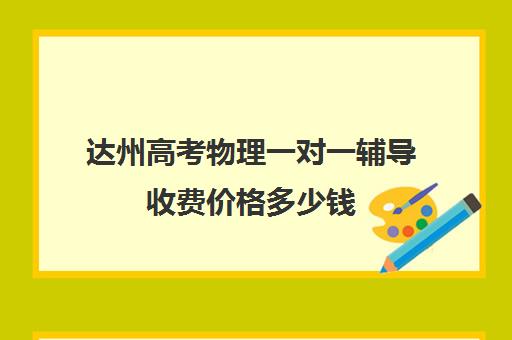 达州高考物理一对一辅导收费价格多少钱(高三辅导一对一多少钱)