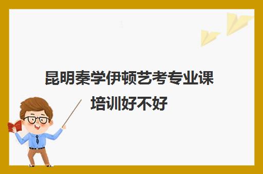 昆明秦学伊顿艺考专业课培训好不好(昆明艺考集训学校有哪些)