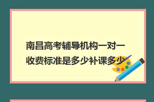 南昌高考辅导机构一对一收费标准是多少补课多少钱一小时(小学生补课收费标准)