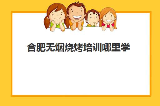 合肥无烟烧烤培训哪里学(合肥烧烤师傅招聘网)