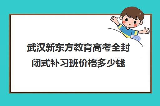 武汉新东方教育高考全封闭式补习班价格多少钱