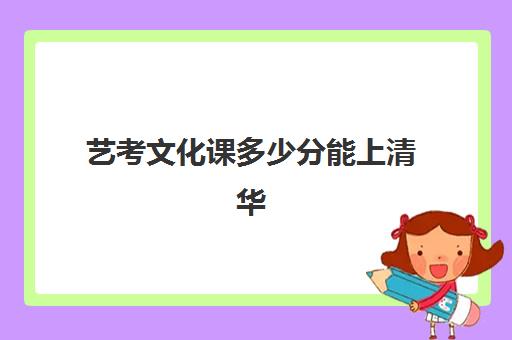 艺考文化课多少分能上清华(艺考统考没过分数线能不能上)