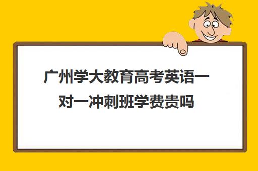 广州学大教育高考英语一对一冲刺班学费贵吗(学大教育高三一对一收费价格表)