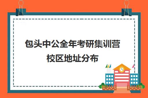 包头中公全年考研集训营校区地址分布（包头考研机构有哪几个）