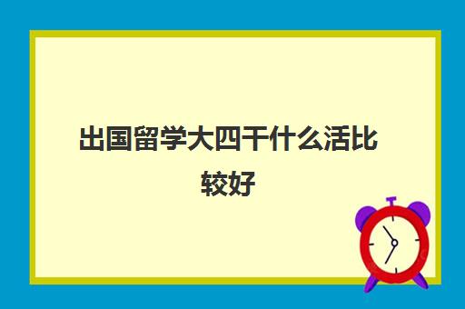 出国留学大四干什么活比较好(大四必须要找工作吗)