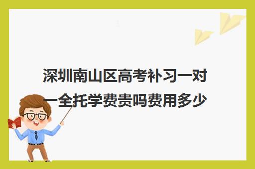 深圳南山区高考补习一对一全托学费贵吗费用多少钱