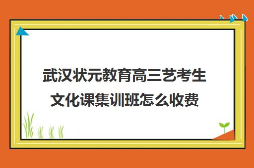 武汉状元教育高三艺考生文化课集训班怎么收费(艺考文化课最低分数线)