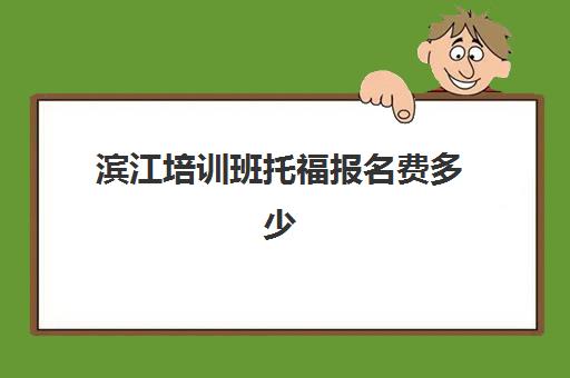 滨江培训班托福报名费多少(杭州托福培训班机构排名)