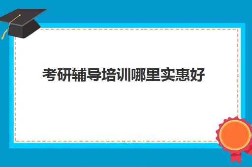 考研辅导培训哪里实惠好(考研辅导班哪个比较好,有知道的吗)