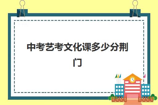 中考艺考文化课多少分荆门(荆州艺术高级中学录取分数线)