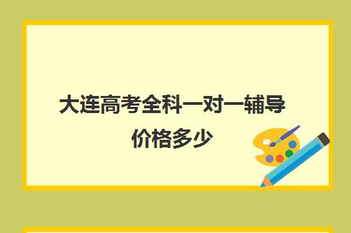 大连高考全科一对一辅导价格多少(一对一辅导收费)