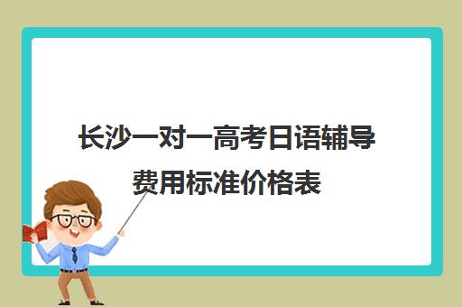 长沙一对一高考日语辅导费用标准价格表(日语辅导价格)