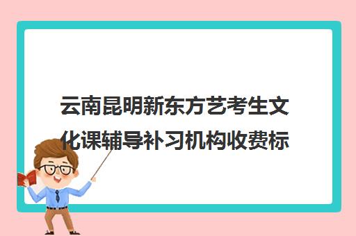 云南昆明新东方艺考生文化课辅导补习机构收费标准一览表